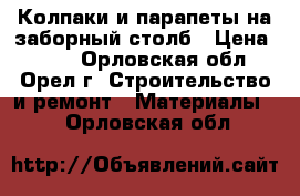 Колпаки и парапеты на заборный столб › Цена ­ 980 - Орловская обл., Орел г. Строительство и ремонт » Материалы   . Орловская обл.